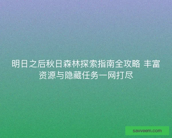 明日之后秋日森林探索指南全攻略 丰富资源与隐藏任务一网打尽