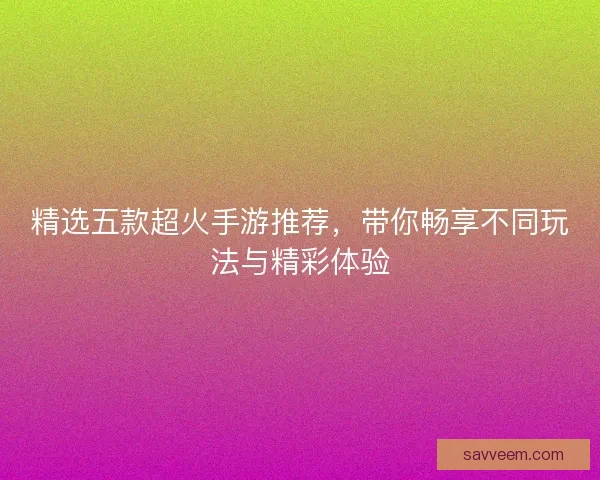 精选五款超火手游推荐，带你畅享不同玩法与精彩体验