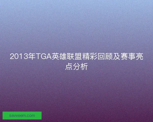 2013年TGA英雄联盟精彩回顾及赛事亮点分析