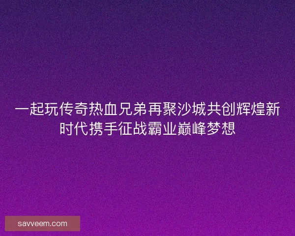 一起玩传奇热血兄弟再聚沙城共创辉煌新时代携手征战霸业巅峰梦想