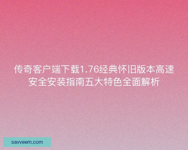 传奇客户端下载1.76经典怀旧版本高速安全安装指南五大特色全面解析