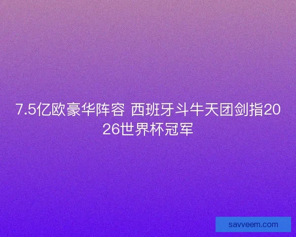 7.5亿欧豪华阵容 西班牙斗牛天团剑指2026世界杯冠军