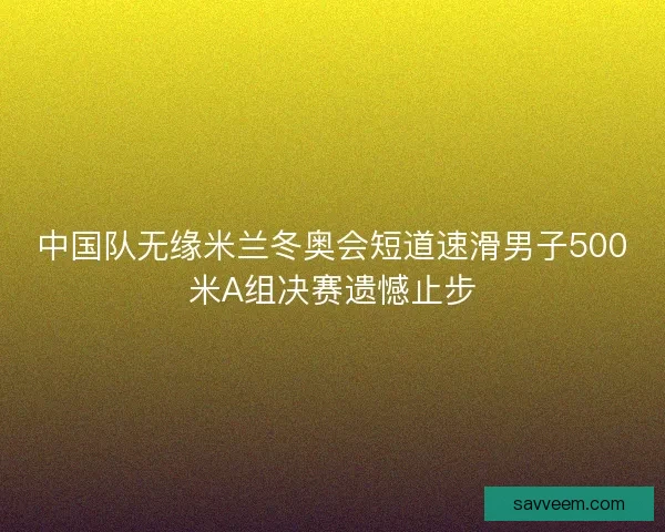 中国队无缘米兰冬奥会短道速滑男子500米A组决赛遗憾止步