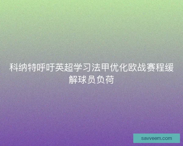 科纳特呼吁英超学习法甲优化欧战赛程缓解球员负荷