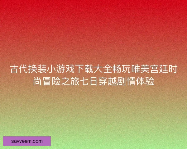古代换装小游戏下载大全畅玩唯美宫廷时尚冒险之旅七日穿越剧情体验