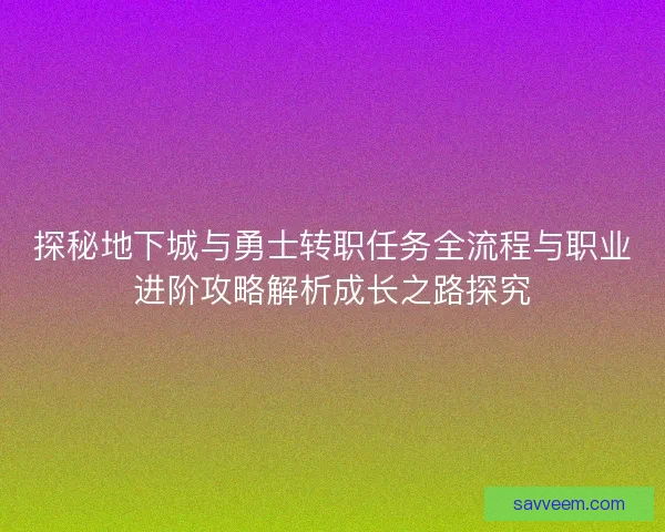 探秘地下城与勇士转职任务全流程与职业进阶攻略解析成长之路探究