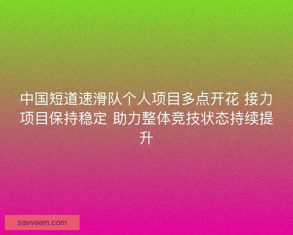 中国短道速滑队个人项目多点开花 接力项目保持稳定 助力整体竞技状态持续提升